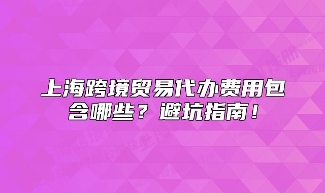 上海跨境贸易代办费用包含哪些?避坑指南!