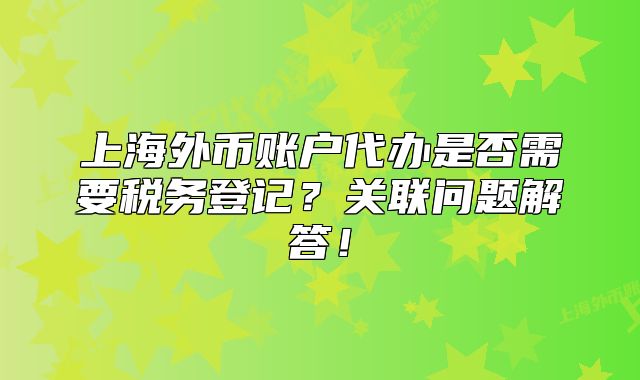 上海外币账户代办是否需要税务登记？关联问题解答！