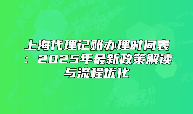 上海代理记账办理时间表:2025年最新政策解读与流程优化