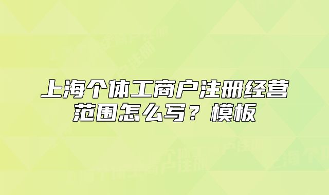 上海个体工商户注册经营范围怎么写？模板