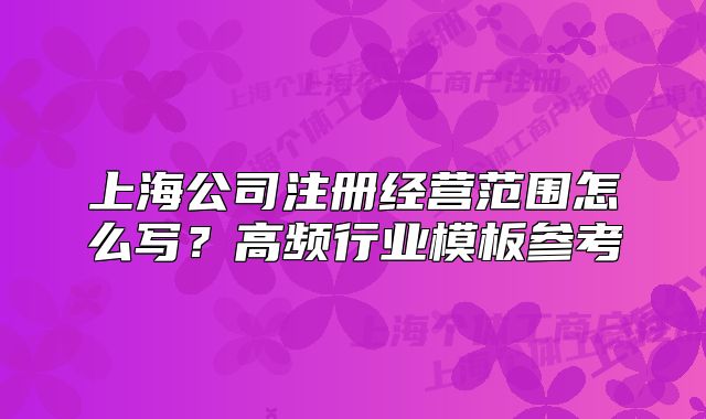 上海公司注册经营范围怎么写?高频行业模板参考