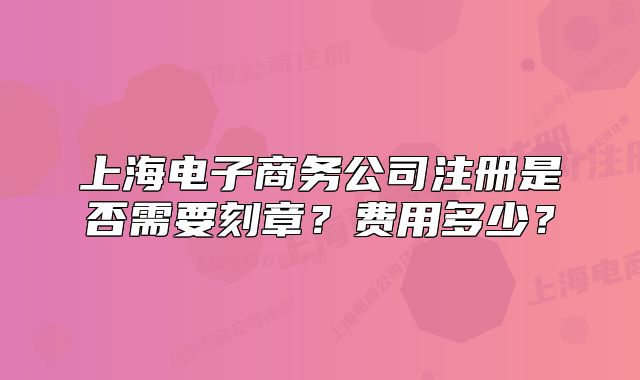 上海电子商务公司注册是否需要刻章?费用多少?