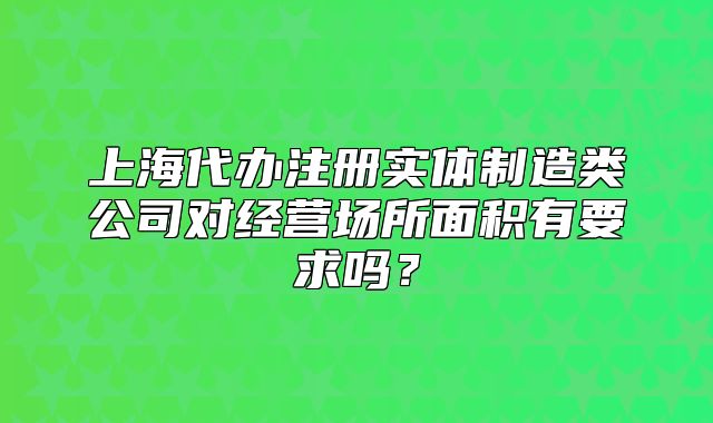 上海代办注册实体制造类公司对经营场所面积有要求吗?