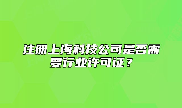 注册上海科技公司是否需要行业许可证?