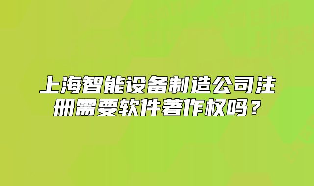 上海智能设备制造公司注册需要软件著作权吗?
