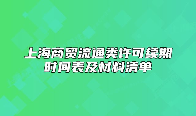 上海商贸流通类许可续期时间表及材料清单