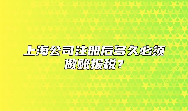 上海公司注册后多久必须做账报税?