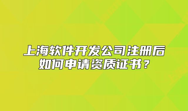 上海软件开发公司注册后如何申请资质证书?