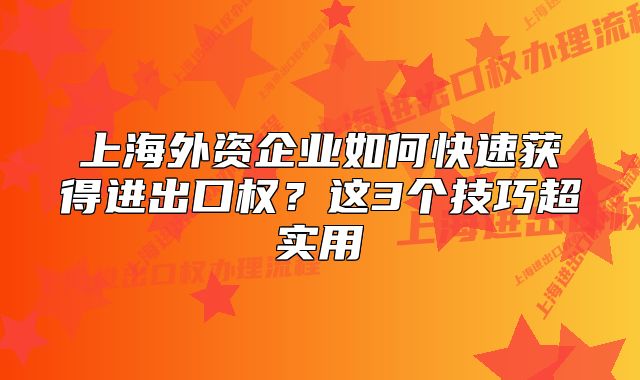 上海外资企业如何快速获得进出口权？这3个技巧超实用