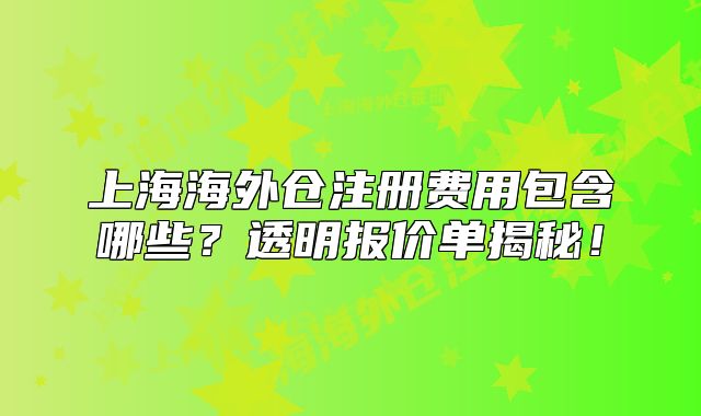 上海海外仓注册费用包含哪些?透明报价单揭秘!