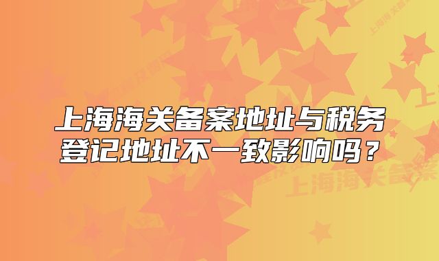 上海海关备案地址与税务登记地址不一致影响吗?