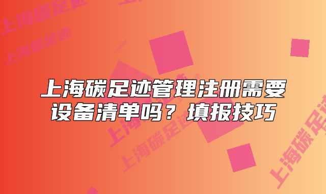上海碳足迹管理注册需要设备清单吗？填报技巧