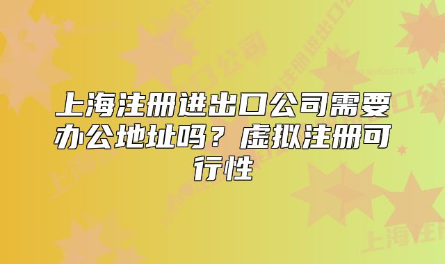 上海注册进出口公司需要办公地址吗？虚拟注册可行性