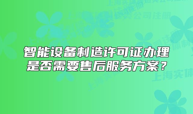 智能设备制造许可证办理是否需要售后服务方案？