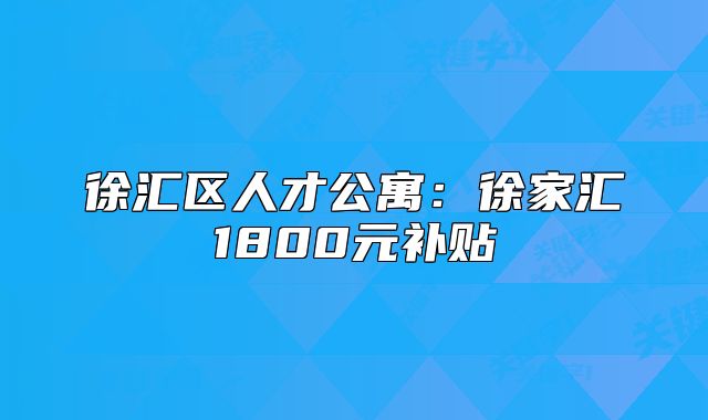 徐汇区人才公寓:徐家汇1800元补贴