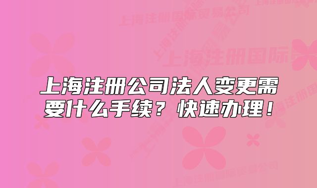 上海注册公司法人变更需要什么手续？快速办理！