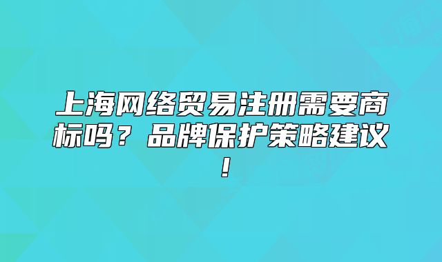 上海网络贸易注册需要商标吗?品牌保护策略建议!