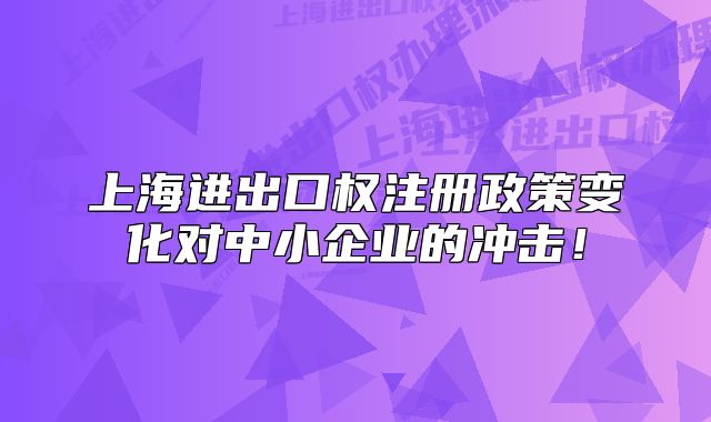 上海进出口权注册政策变化对中小企业的冲击!