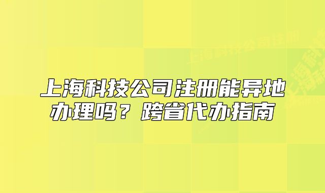 上海科技公司注册能异地办理吗?跨省代办指南