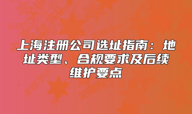 上海注册公司选址指南:地址类型、合规要求及后续维护要点