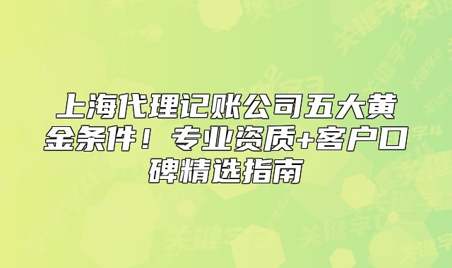 上海代理记账公司五大黄金条件！专业资质+客户口碑精选指南