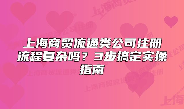 上海商贸流通类公司注册流程复杂吗?3步搞定实操指南