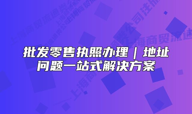 批发零售执照办理|地址问题一站式解决方案