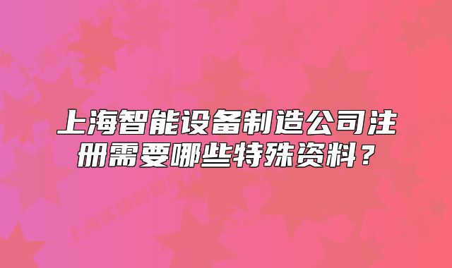 上海智能设备制造公司注册需要哪些特殊资料?