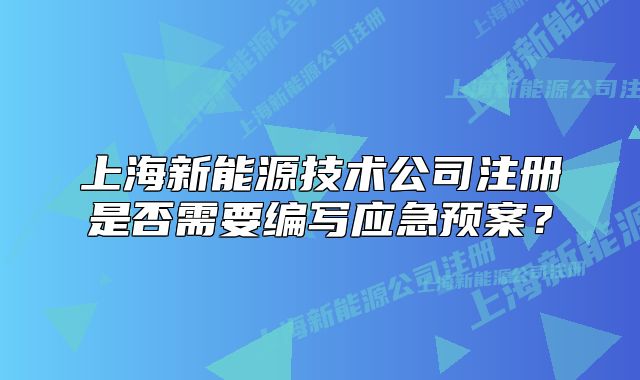 上海新能源技术公司注册是否需要编写应急预案?