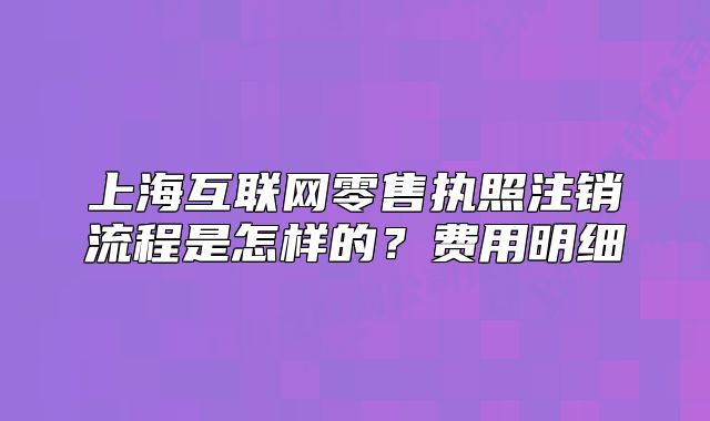 上海互联网零售执照注销流程是怎样的?费用明细