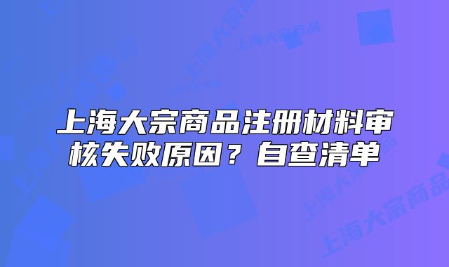 上海大宗商品注册材料审核失败原因?自查清单