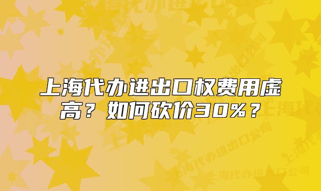 上海代办进出口权费用虚高?如何砍价30%?