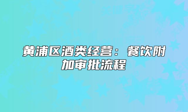 黄浦区酒类经营:餐饮附加审批流程