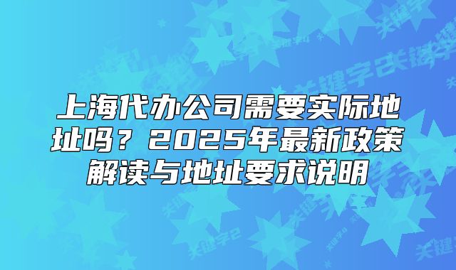 上海代办公司需要实际地址吗?2025年最新政策解读与地址要求说明