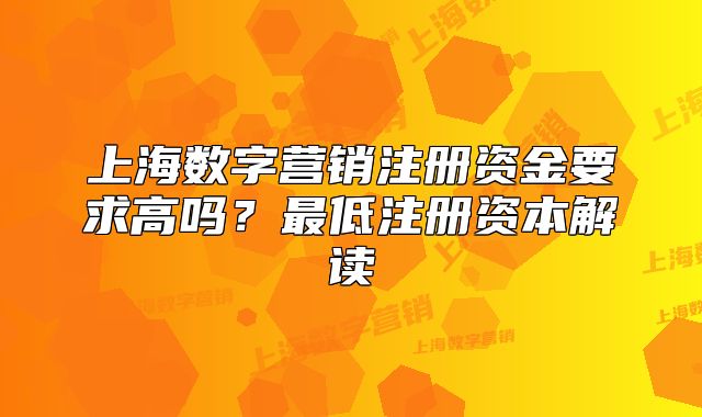 上海数字营销注册资金要求高吗?最低注册资本解读