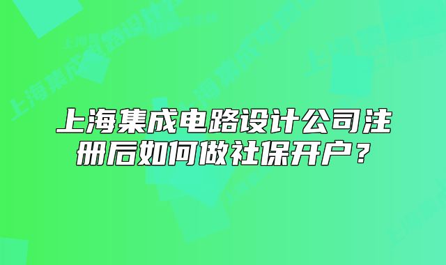 上海集成电路设计公司注册后如何做社保开户?