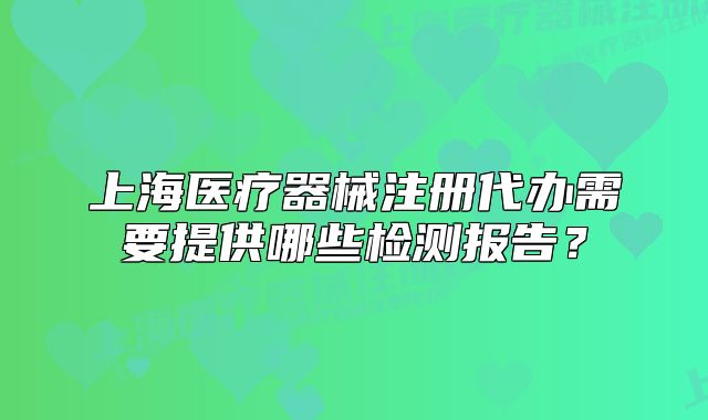 上海医疗器械注册代办需要提供哪些检测报告?