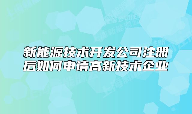 新能源技术开发公司注册后如何申请高新技术企业