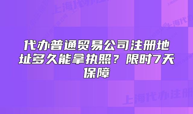 代办普通贸易公司注册地址多久能拿执照?限时7天保障