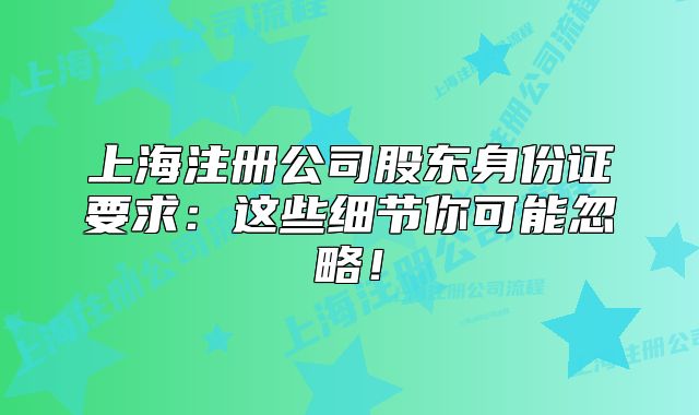 上海注册公司股东身份证要求：这些细节你可能忽略！