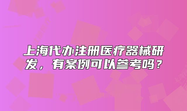 上海代办注册医疗器械研发,有案例可以参考吗?
