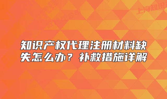 知识产权代理注册材料缺失怎么办?补救措施详解