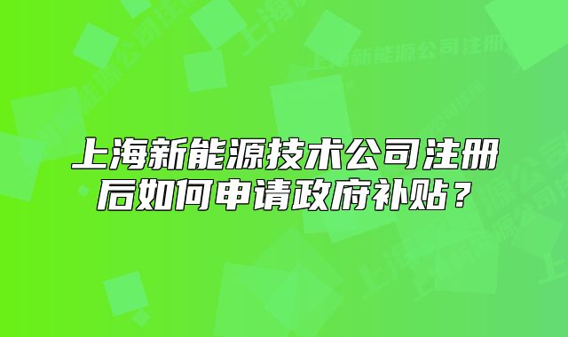 上海新能源技术公司注册后如何申请政府补贴?