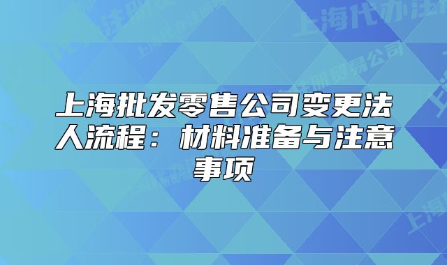 上海批发零售公司变更法人流程:材料准备与注意事项