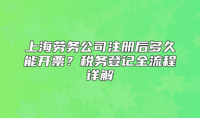 上海劳务公司注册后多久能开票?税务登记全流程详解