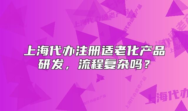 上海代办注册适老化产品研发,流程复杂吗?