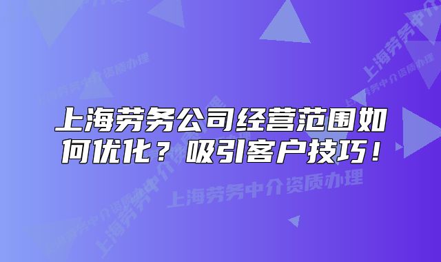 上海劳务公司经营范围如何优化?吸引客户技巧!