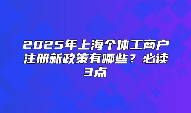 2025年上海个体工商户注册新政策有哪些?必读3点