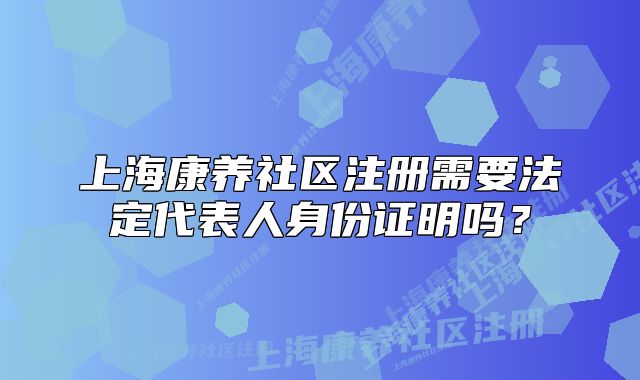 上海康养社区注册需要法定代表人身份证明吗?