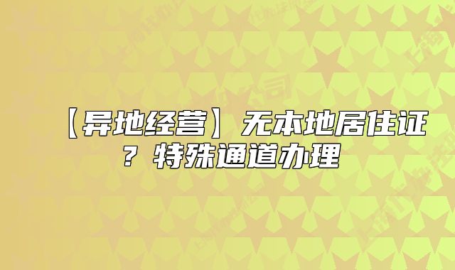 【异地经营】无本地居住证？特殊通道办理